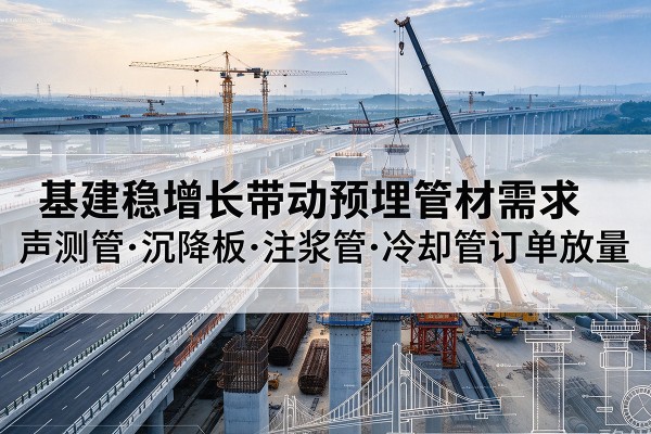 新建基建稳增长带动预埋监测管材需求,声测管、沉降板、注浆管订单持续放量